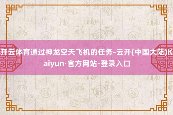 开云体育通过神龙空天飞机的任务-云开(中国大陆)Kaiyun·官方网站-登录入口