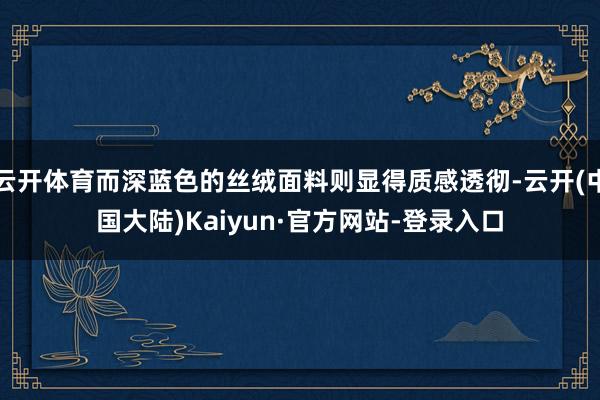 云开体育而深蓝色的丝绒面料则显得质感透彻-云开(中国大陆)Kaiyun·官方网站-登录入口