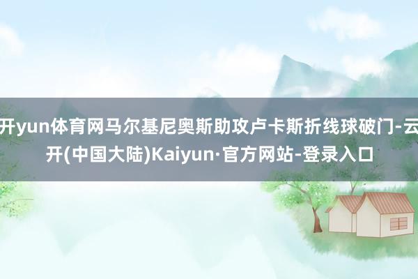 开yun体育网马尔基尼奥斯助攻卢卡斯折线球破门-云开(中国大陆)Kaiyun·官方网站-登录入口