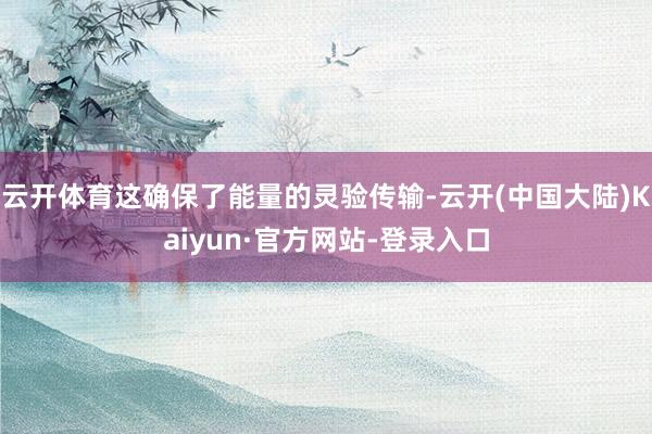 云开体育这确保了能量的灵验传输-云开(中国大陆)Kaiyun·官方网站-登录入口