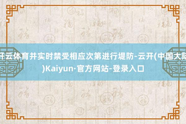 开云体育并实时禁受相应次第进行堤防-云开(中国大陆)Kaiyun·官方网站-登录入口