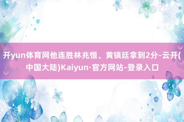 开yun体育网他连胜林兆恒、黄镇廷拿到2分-云开(中国大陆)Kaiyun·官方网站-登录入口