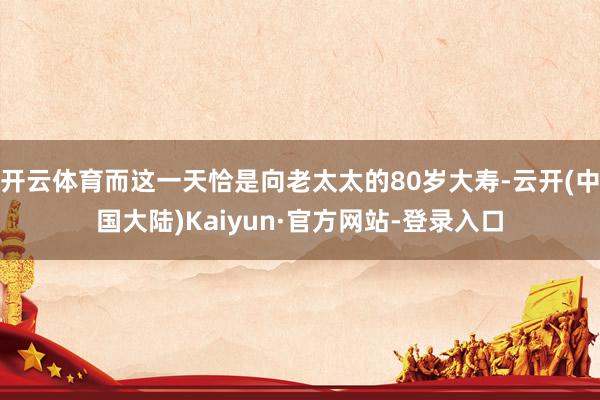 开云体育而这一天恰是向老太太的80岁大寿-云开(中国大陆)Kaiyun·官方网站-登录入口