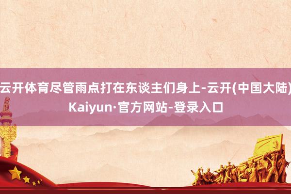 云开体育尽管雨点打在东谈主们身上-云开(中国大陆)Kaiyun·官方网站-登录入口