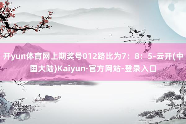 开yun体育网上期奖号012路比为7：8：5-云开(中国大陆)Kaiyun·官方网站-登录入口