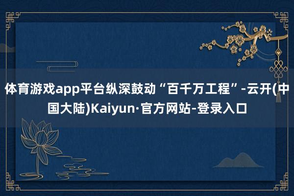 体育游戏app平台纵深鼓动“百千万工程”-云开(中国大陆)Kaiyun·官方网站-登录入口