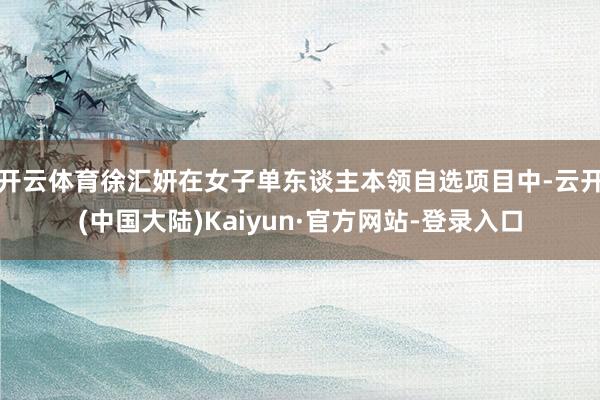 开云体育徐汇妍在女子单东谈主本领自选项目中-云开(中国大陆)Kaiyun·官方网站-登录入口