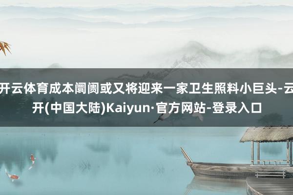 开云体育成本阛阓或又将迎来一家卫生照料小巨头-云开(中国大陆)Kaiyun·官方网站-登录入口