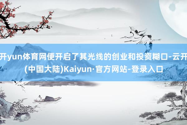 开yun体育网便开启了其光线的创业和投资糊口-云开(中国大陆)Kaiyun·官方网站-登录入口