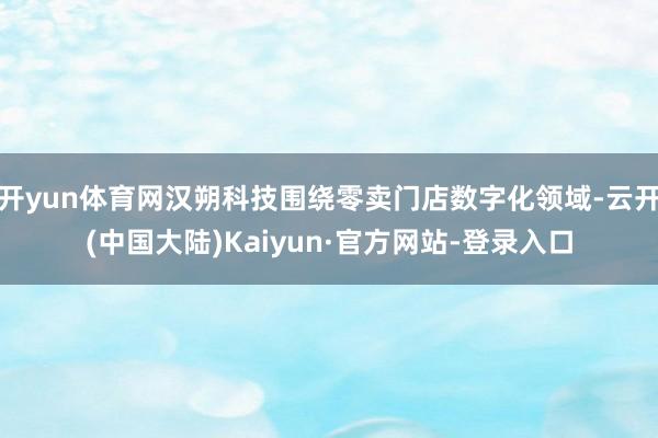 开yun体育网汉朔科技围绕零卖门店数字化领域-云开(中国大陆)Kaiyun·官方网站-登录入口