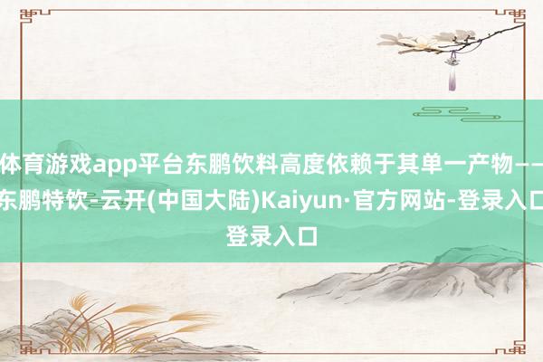 体育游戏app平台东鹏饮料高度依赖于其单一产物——东鹏特饮-云开(中国大陆)Kaiyun·官方网站-登录入口