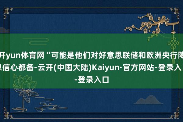 开yun体育网“可能是他们对好意思联储和欧洲央行降息信心都备-云开(中国大陆)Kaiyun·官方网站-登录入口