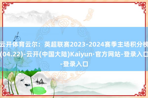 云开体育云尔：英超联赛2023-2024赛季主场积分榜(04.22)-云开(中国大陆)Kaiyun·官方网站-登录入口