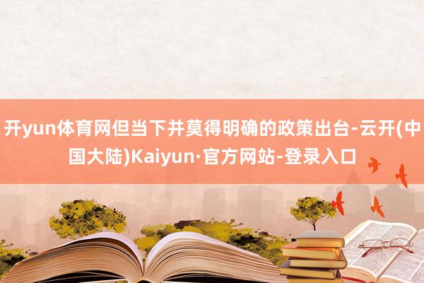 开yun体育网但当下并莫得明确的政策出台-云开(中国大陆)Kaiyun·官方网站-登录入口