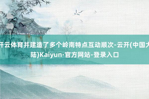 开云体育并建造了多个岭南特点互动顺次-云开(中国大陆)Kaiyun·官方网站-登录入口