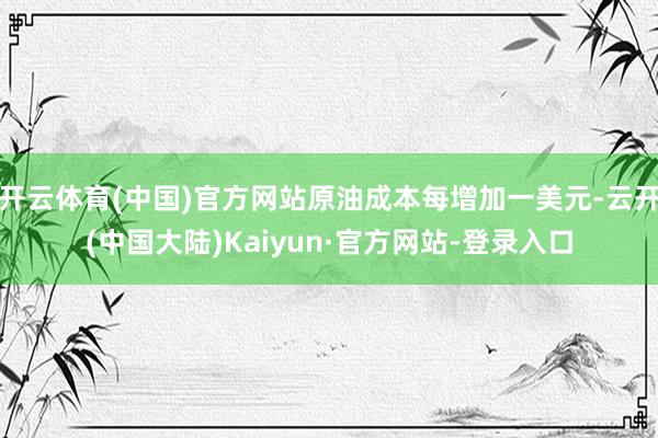 开云体育(中国)官方网站原油成本每增加一美元-云开(中国大陆)Kaiyun·官方网站-登录入口