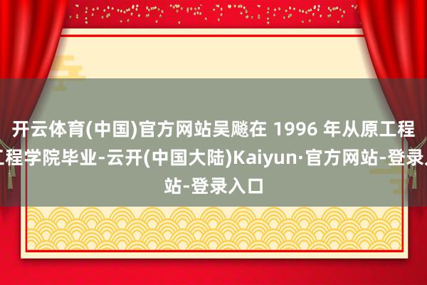 开云体育(中国)官方网站吴飚在 1996 年从原工程兵工程学院毕业-云开(中国大陆)Kaiyun·官方网站-登录入口