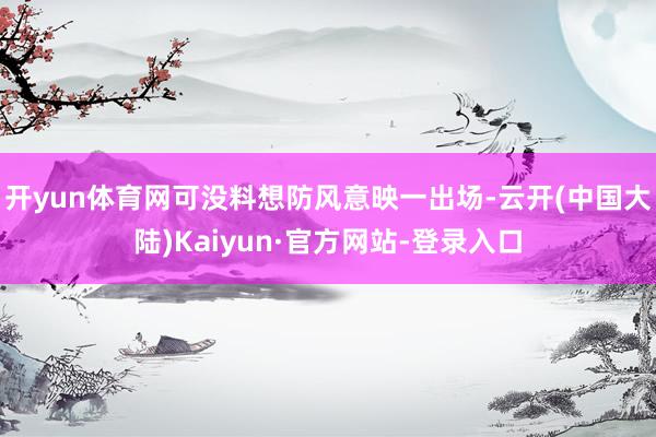 开yun体育网可没料想防风意映一出场-云开(中国大陆)Kaiyun·官方网站-登录入口