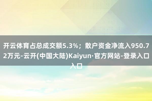 开云体育占总成交额5.3%；散户资金净流入950.72万元-云开(中国大陆)Kaiyun·官方网站-登录入口