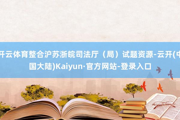 开云体育整合沪苏浙皖司法厅（局）试题资源-云开(中国大陆)Kaiyun·官方网站-登录入口