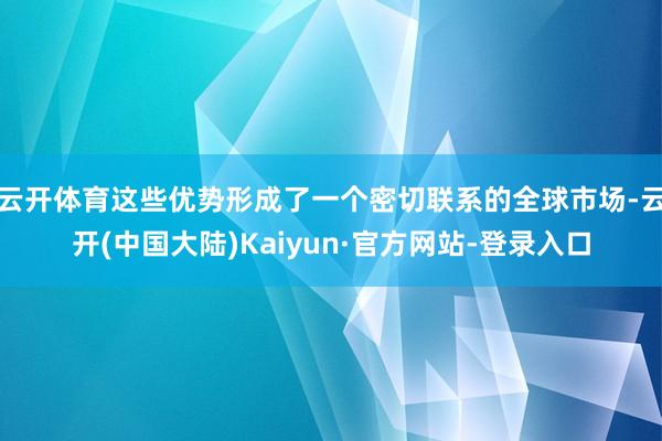 云开体育这些优势形成了一个密切联系的全球市场-云开(中国大陆)Kaiyun·官方网站-登录入口