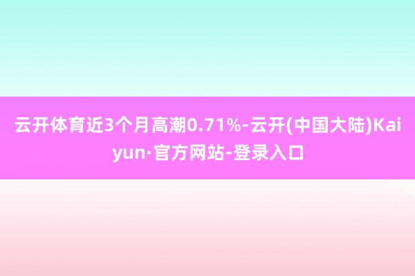 云开体育近3个月高潮0.71%-云开(中国大陆)Kaiyun·官方网站-登录入口