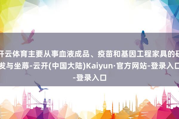 开云体育主要从事血液成品、疫苗和基因工程家具的研发与坐蓐-云开(中国大陆)Kaiyun·官方网站-登录入口