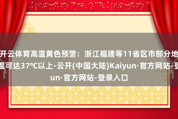 开云体育高温黄色预警：浙江福建等11省区市部分地区最高温可达37℃以上-云开(中国大陆)Kaiyun·官方网站-登录入口