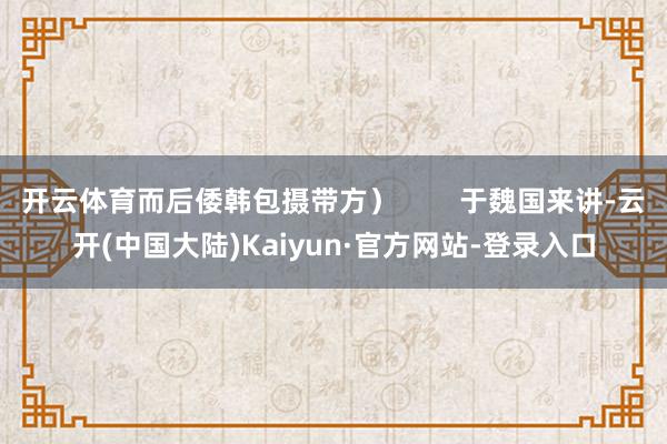 开云体育而后倭韩包摄带方）        于魏国来讲-云开(中国大陆)Kaiyun·官方网站-登录入口