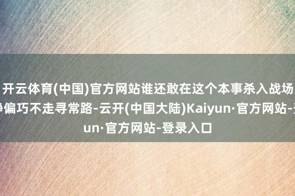 开云体育(中国)官方网站谁还敢在这个本事杀入战场？但黄峥偏巧不走寻常路-云开(中国大陆)Kaiyun·官方网站-登录入口