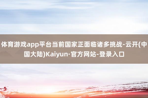 体育游戏app平台当前国家正面临诸多挑战-云开(中国大陆)Kaiyun·官方网站-登录入口