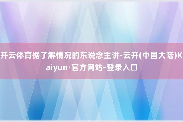 开云体育据了解情况的东说念主讲-云开(中国大陆)Kaiyun·官方网站-登录入口