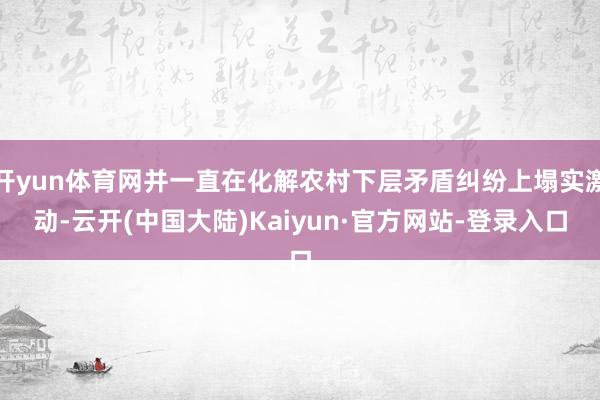 开yun体育网并一直在化解农村下层矛盾纠纷上塌实激动-云开(中国大陆)Kaiyun·官方网站-登录入口