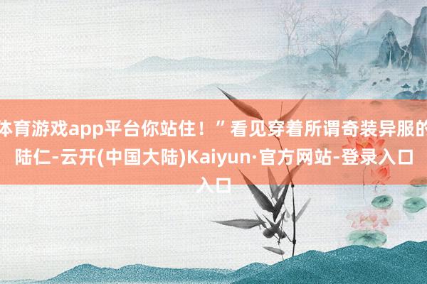 体育游戏app平台你站住！”看见穿着所谓奇装异服的陆仁-云开(中国大陆)Kaiyun·官方网站-登录入口