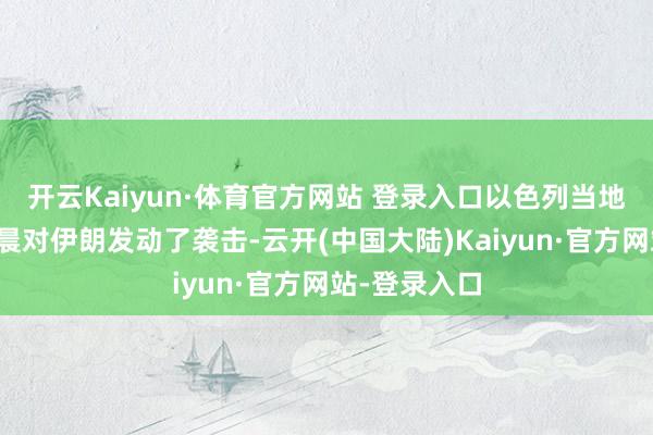 开云Kaiyun·体育官方网站 登录入口以色列当地时间周五凌晨对伊朗发动了袭击-云开(中国大陆)Kaiyun·官方网站-登录入口