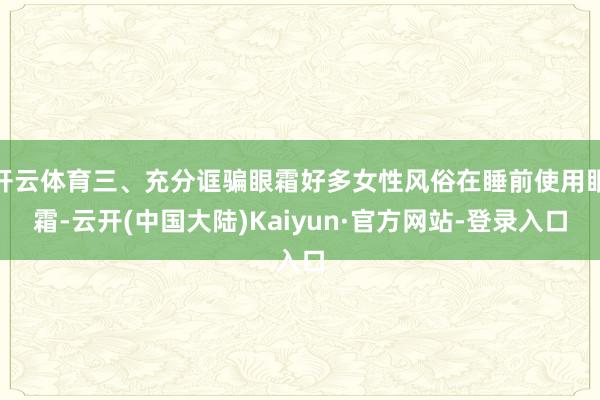 开云体育三、充分诓骗眼霜好多女性风俗在睡前使用眼霜-云开(中国大陆)Kaiyun·官方网站-登录入口