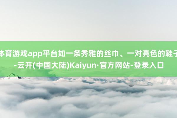 体育游戏app平台如一条秀雅的丝巾、一对亮色的鞋子-云开(中国大陆)Kaiyun·官方网站-登录入口