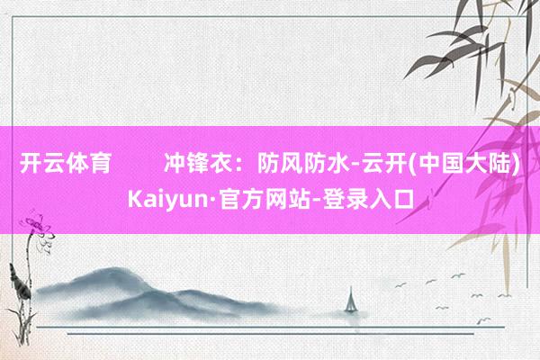 开云体育        冲锋衣：防风防水-云开(中国大陆)Kaiyun·官方网站-登录入口