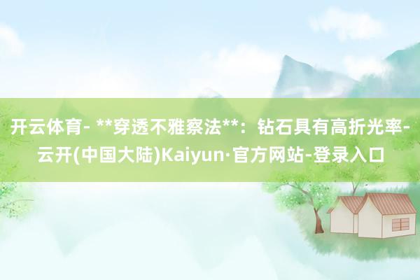 开云体育- **穿透不雅察法**：钻石具有高折光率-云开(中国大陆)Kaiyun·官方网站-登录入口