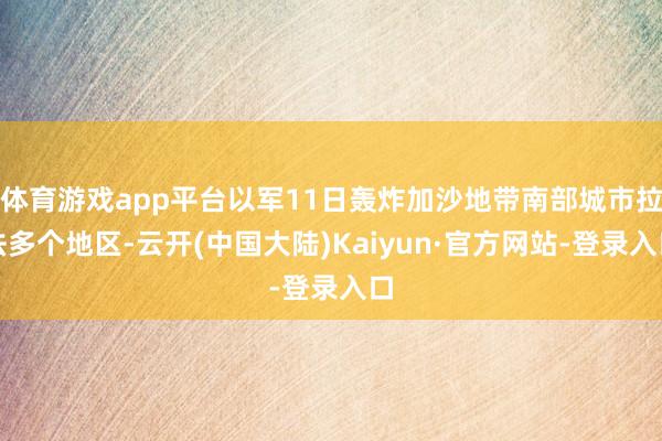 体育游戏app平台以军11日轰炸加沙地带南部城市拉法多个地区-云开(中国大陆)Kaiyun·官方网站-登录入口