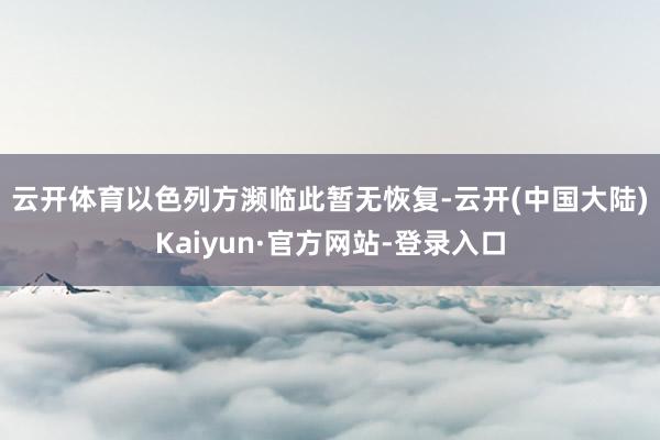 云开体育　　以色列方濒临此暂无恢复-云开(中国大陆)Kaiyun·官方网站-登录入口