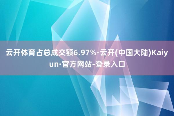 云开体育占总成交额6.97%-云开(中国大陆)Kaiyun·官方网站-登录入口