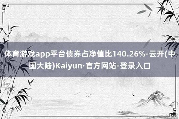 体育游戏app平台债券占净值比140.26%-云开(中国大陆)Kaiyun·官方网站-登录入口