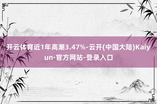 开云体育近1年高潮3.47%-云开(中国大陆)Kaiyun·官方网站-登录入口