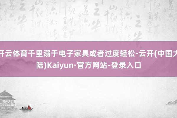 开云体育千里溺于电子家具或者过度轻松-云开(中国大陆)Kaiyun·官方网站-登录入口