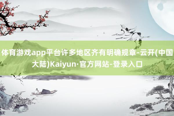 体育游戏app平台许多地区齐有明确规章-云开(中国大陆)Kaiyun·官方网站-登录入口