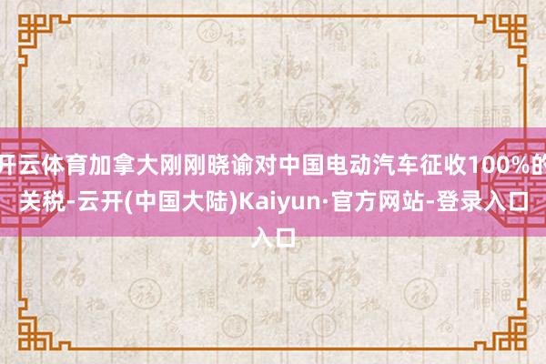 开云体育加拿大刚刚晓谕对中国电动汽车征收100%的关税-云开(中国大陆)Kaiyun·官方网站-登录入口