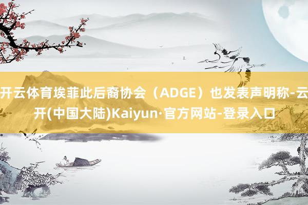 开云体育埃菲此后裔协会（ADGE）也发表声明称-云开(中国大陆)Kaiyun·官方网站-登录入口