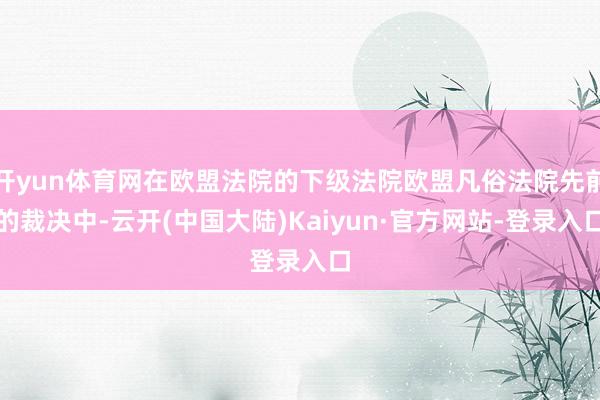 开yun体育网在欧盟法院的下级法院欧盟凡俗法院先前的裁决中-云开(中国大陆)Kaiyun·官方网站-登录入口