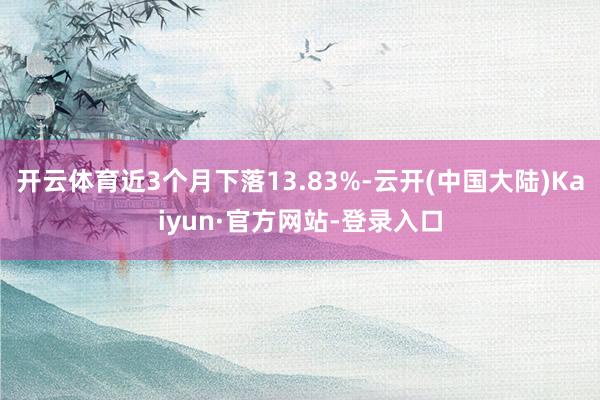 开云体育近3个月下落13.83%-云开(中国大陆)Kaiyun·官方网站-登录入口